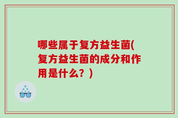 哪些属于复方益生菌(复方益生菌的成分和作用是什么？)