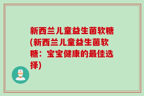 新西兰儿童益生菌软糖(新西兰儿童益生菌软糖:宝宝健康的佳选择) 新西兰儿童益生菌软糖(新西兰儿童益生菌软糖:宝宝健康的佳选择)