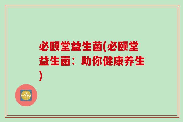 必颐堂益生菌(必颐堂益生菌:助你健康养生) 必颐堂益生菌(必颐堂益生菌:助你健康养生)