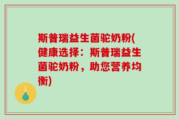 斯普瑞益生菌驼奶粉(健康选择：斯普瑞益生菌驼奶粉，助您营养均衡)