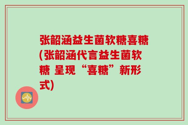 张韶涵益生菌软糖喜糖(张韶涵代言益生菌软糖 呈现“喜糖”新形式)