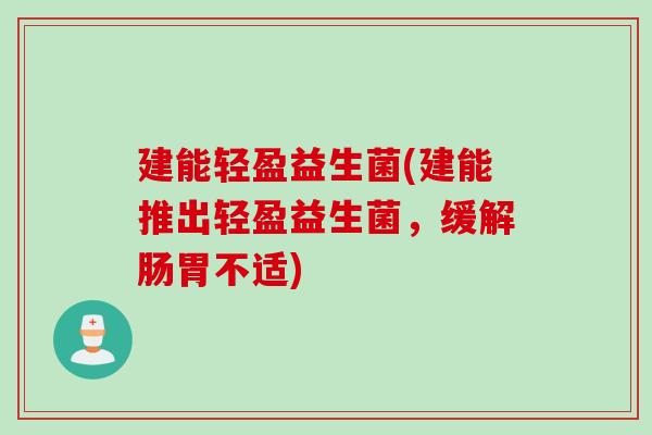 建能轻盈益生菌(建能推出轻盈益生菌，缓解肠胃不适)
