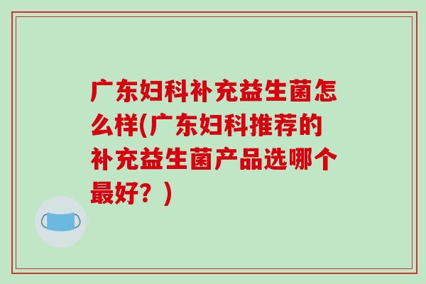 广东补充益生菌怎么样(广东推荐的补充益生菌产品选哪个好?) 广东补充益生菌怎么样(广东推荐的补充益生菌产品选哪个好?)