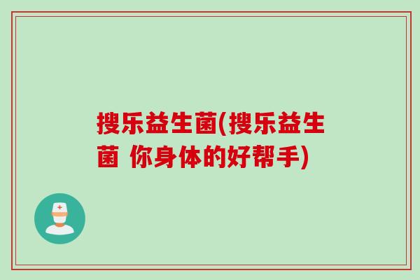 搜乐益生菌(搜乐益生菌 你身体的好帮手) 搜乐益生菌(搜乐益生菌 你身体的好帮手)