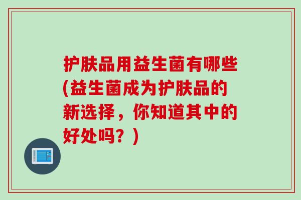 护肤品用益生菌有哪些(益生菌成为护肤品的新选择，你知道其中的好处吗？)