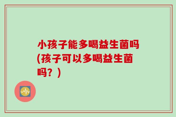 小孩子能多喝益生菌吗(孩子可以多喝益生菌吗?) 小孩子能多喝益生菌吗(孩子可以多喝益生菌吗?)