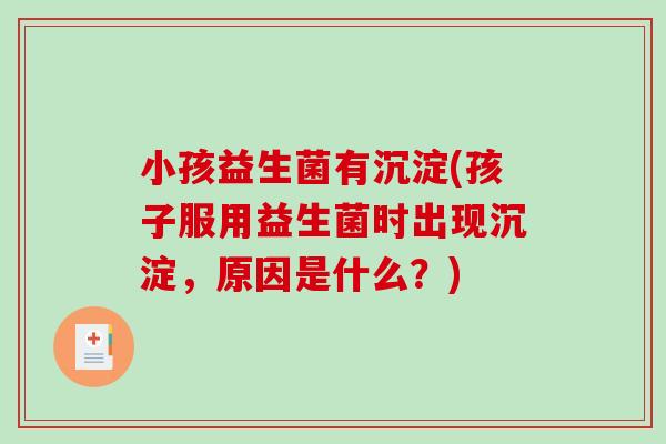 小孩益生菌有沉淀(孩子服用益生菌时出现沉淀，原因是什么？)