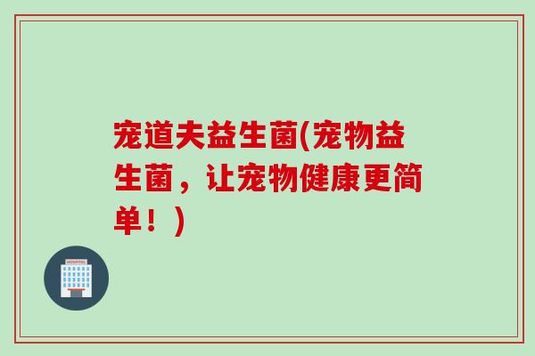 宠道夫益生菌(宠物益生菌，让宠物健康更简单！)