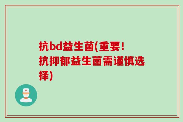 抗bd益生菌(重要！抗益生菌需谨慎选择)