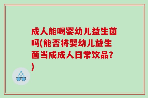 成人能喝婴幼儿益生菌吗(能否将婴幼儿益生菌当成成人日常饮品?) 成人能喝婴幼儿益生菌吗(能否将婴幼儿益生菌当成成人日常饮品?)