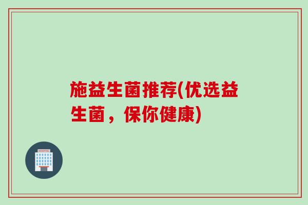 施益生菌推荐(优选益生菌，保你健康)