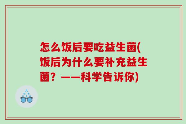 怎么饭后要吃益生菌(饭后为什么要补充益生菌?——科学告诉你) 怎么饭后要吃益生菌(饭后为什么要补充益生菌?——科学告诉你)
