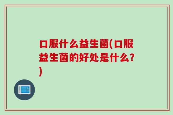 口服什么益生菌(口服益生菌的好处是什么？)