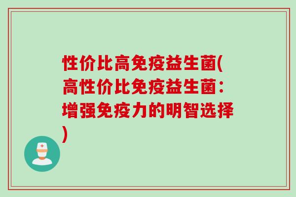 性价比高免疫益生菌(高性价比免疫益生菌：增强免疫力的明智选择)