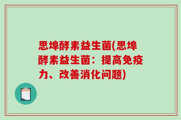 思埠酵素益生菌(思埠酵素益生菌：提高力、改善消化问题)