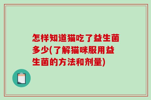 怎样知道猫吃了益生菌多少(了解猫咪服用益生菌的方法和剂量) 怎样知道猫吃了益生菌多少(了解猫咪服用益生菌的方法和剂量)
