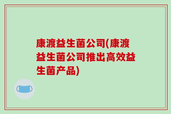康渡益生菌公司(康渡益生菌公司推出高效益生菌产品) 康渡益生菌公司(康渡益生菌公司推出高效益生菌产品)