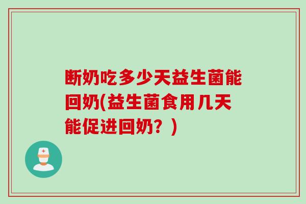 断奶吃多少天益生菌能回奶(益生菌食用几天能促进回奶？)
