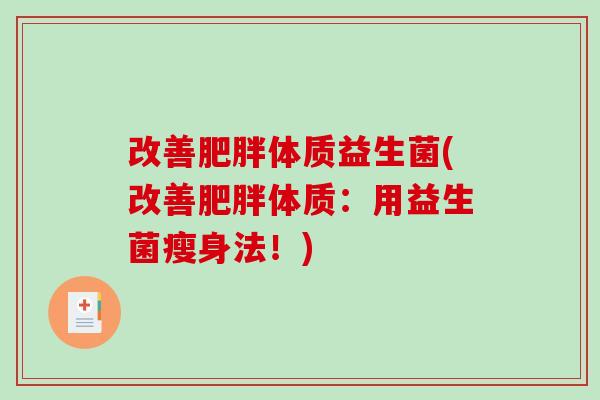 改善体质益生菌(改善体质:用益生菌瘦身法!) 改善体质益生菌(改善体质:用益生菌瘦身法!)