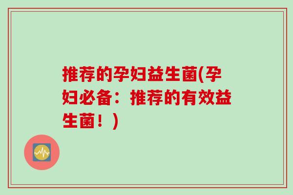 推荐的孕妇益生菌(孕妇必备：推荐的有效益生菌！)