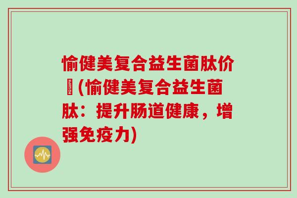 愉健美复合益生菌肽价挌(愉健美复合益生菌肽:提升肠道健康,增强力) 愉健美复合益生菌肽价挌(愉健美复合益生菌肽:提升肠道健康,增强力)