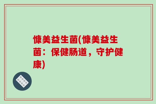 慷美益生菌(慷美益生菌:保健肠道,守护健康) 慷美益生菌(慷美益生菌:保健肠道,守护健康)