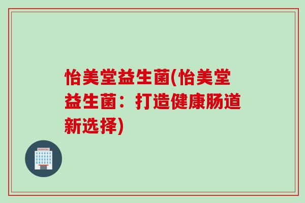 怡美堂益生菌(怡美堂益生菌：打造健康肠道新选择)