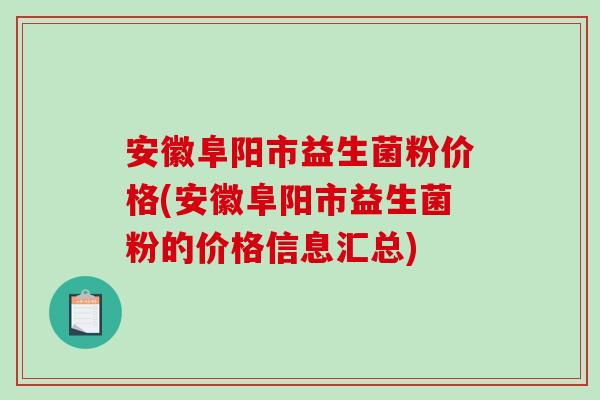 安徽阜阳市益生菌粉价格(安徽阜阳市益生菌粉的价格信息汇总) 安徽阜阳市益生菌粉价格(安徽阜阳市益生菌粉的价格信息汇总)