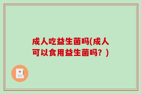 成人吃益生菌吗(成人可以食用益生菌吗?) 成人吃益生菌吗(成人可以食用益生菌吗?)