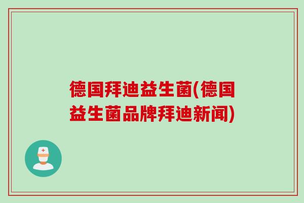 德国拜迪益生菌(德国益生菌品牌拜迪新闻) 德国拜迪益生菌(德国益生菌品牌拜迪新闻)