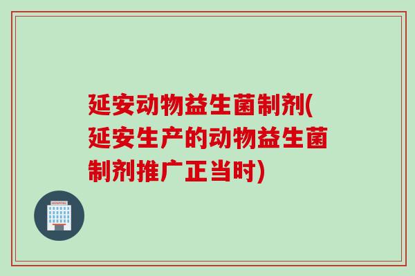延安动物益生菌制剂(延安生产的动物益生菌制剂推广正当时) 延安动物益生菌制剂(延安生产的动物益生菌制剂推广正当时)