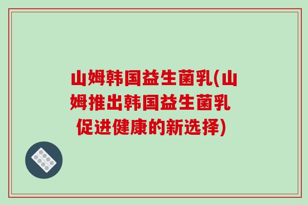 山姆韩国益生菌乳(山姆推出韩国益生菌乳 促进健康的新选择) 山姆韩国益生菌乳(山姆推出韩国益生菌乳 促进健康的新选择)