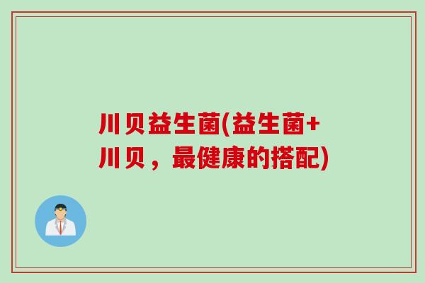 川贝益生菌(益生菌+川贝,健康的搭配) 川贝益生菌(益生菌+川贝,健康的搭配)