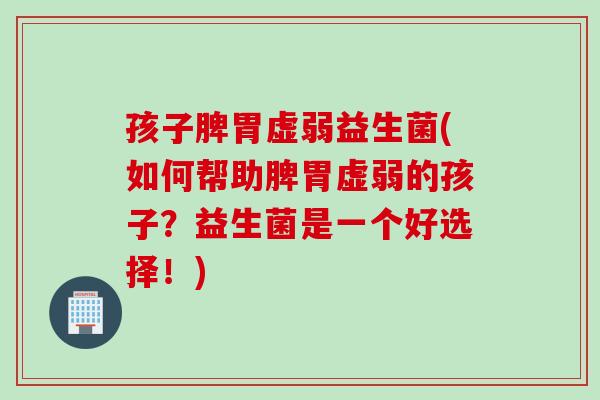 孩子脾胃虚弱益生菌(如何帮助脾胃虚弱的孩子？益生菌是一个好选择！)