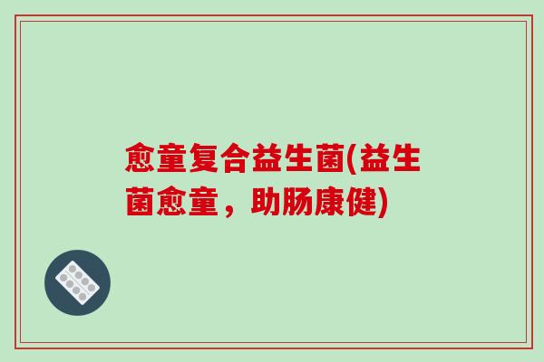 愈童复合益生菌(益生菌愈童,助肠康健) 愈童复合益生菌(益生菌愈童,助肠康健)