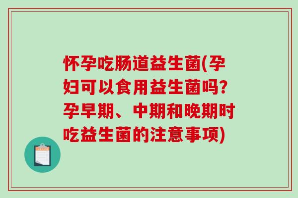 怀孕吃肠道益生菌(孕妇可以食用益生菌吗?孕早期、中期和晚期时吃益生菌的注意事项) 怀孕吃肠道益生菌(孕妇可以食用益生菌吗?孕早期、中期和晚期时吃益生菌的注意事项)
