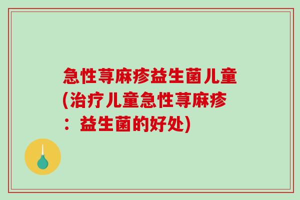 急性荨麻疹益生菌儿童(儿童急性荨麻疹:益生菌的好处) 急性荨麻疹益生菌儿童(儿童急性荨麻疹:益生菌的好处)