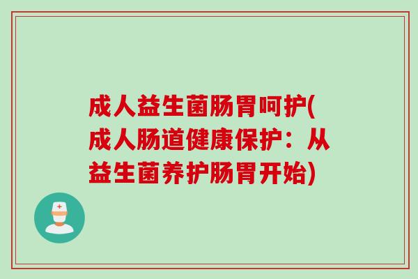 成人益生菌肠胃呵护(成人肠道健康保护：从益生菌养护肠胃开始)