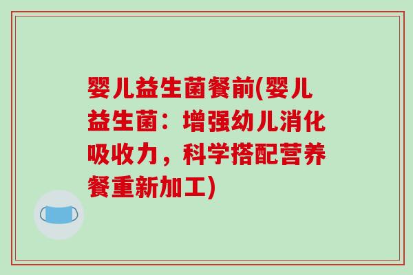 婴儿益生菌餐前(婴儿益生菌：增强幼儿消化吸收力，科学搭配营养餐重新加工)