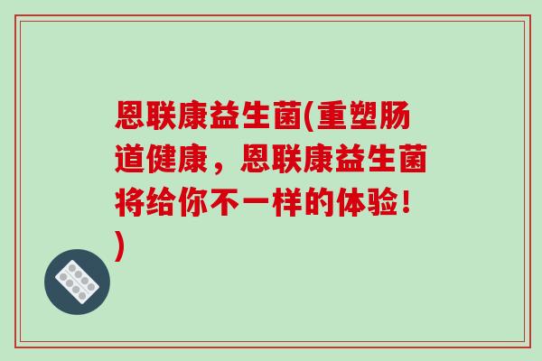 恩联康益生菌(重塑肠道健康,恩联康益生菌将给你不一样的体验!) 恩联康益生菌(重塑肠道健康,恩联康益生菌将给你不一样的体验!)