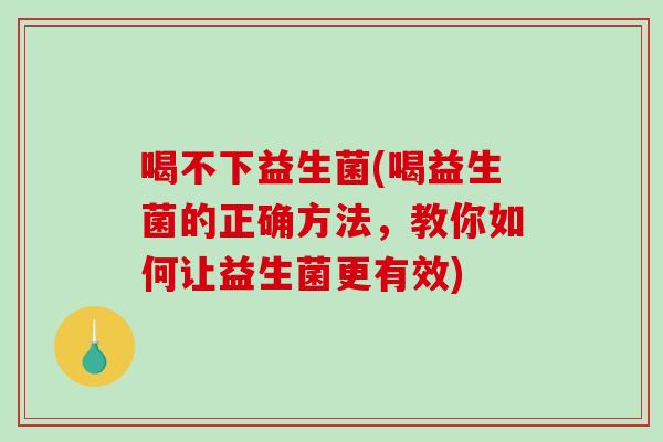 喝不下益生菌(喝益生菌的正确方法，教你如何让益生菌更有效)