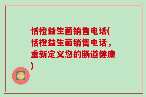 恬橙益生菌销售电话(恬橙益生菌销售电话,重新定义您的肠道健康) 恬橙益生菌销售电话(恬橙益生菌销售电话,重新定义您的肠道健康)