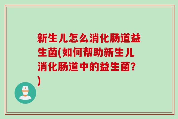 新生儿怎么消化肠道益生菌(如何帮助新生儿消化肠道中的益生菌?) 新生儿怎么消化肠道益生菌(如何帮助新生儿消化肠道中的益生菌?)