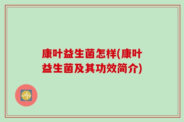 康叶益生菌怎样(康叶益生菌及其功效简介) 康叶益生菌怎样(康叶益生菌及其功效简介)