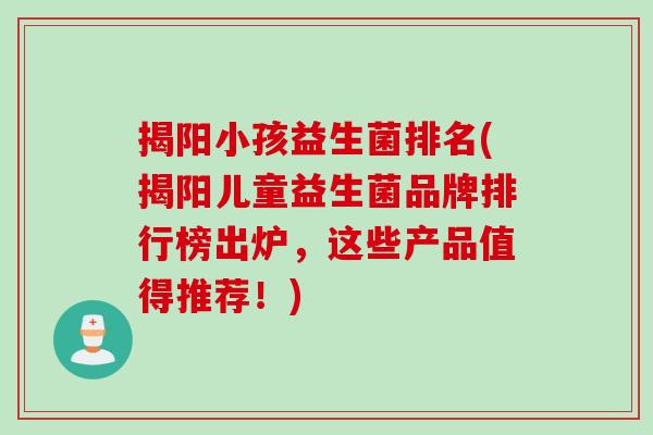 揭阳小孩益生菌排名(揭阳儿童益生菌品牌排行榜出炉，这些产品值得推荐！)