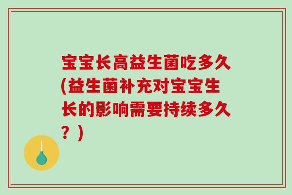 宝宝长高益生菌吃多久(益生菌补充对宝宝生长的影响需要持续多久?) 宝宝长高益生菌吃多久(益生菌补充对宝宝生长的影响需要持续多久?)