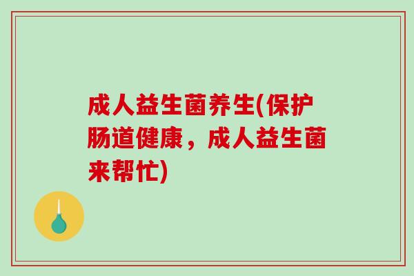 成人益生菌养生(保护肠道健康,成人益生菌来帮忙) 成人益生菌养生(保护肠道健康,成人益生菌来帮忙)