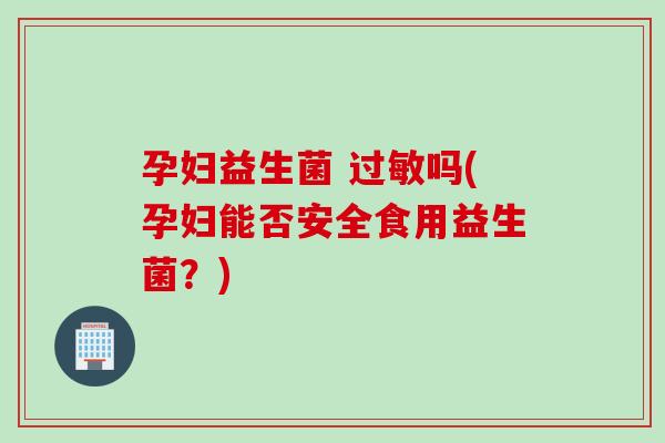 孕妇益生菌 过敏吗(孕妇能否安全食用益生菌？)