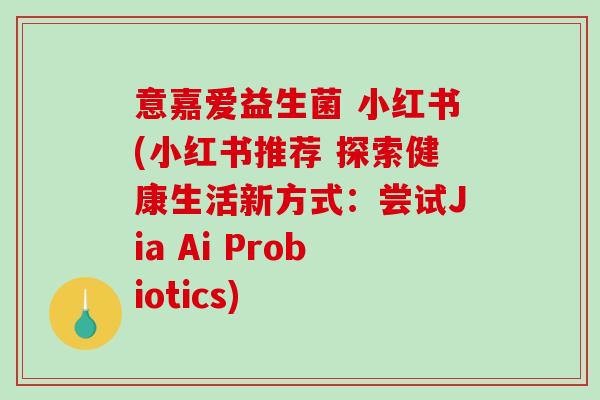 意嘉爱益生菌 小红书(小红书推荐 探索健康生活新方式:尝试Jia Ai Probiotics) 意嘉爱益生菌 小红书(小红书推荐 探索健康生活新方式:尝试Jia Ai Probiotics)