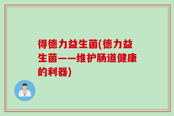 得德力益生菌(德力益生菌——维护肠道健康的利器) 得德力益生菌(德力益生菌——维护肠道健康的利器)